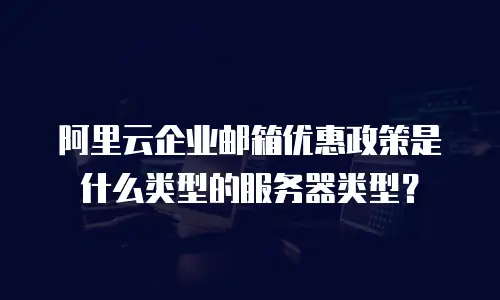 阿里云企业邮箱优惠政策是什么类型的服务器类型？