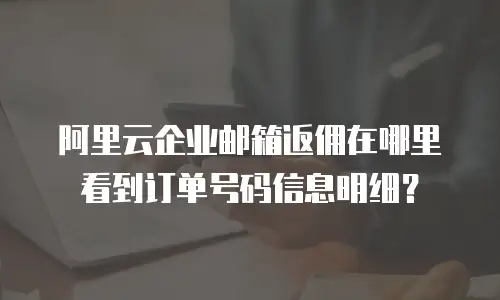 阿里云企业邮箱返佣在哪里看到订单号码信息明细?