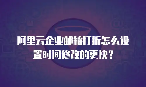 阿里云企业邮箱打折怎么设置时间修改的更快？