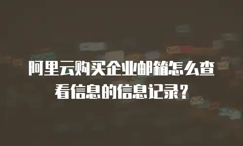 阿里云购买企业邮箱怎么查看信息的信息记录？