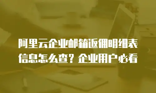 阿里云企业邮箱返佣明细表信息怎么查？企业用户必看