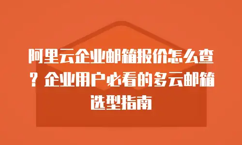 阿里云企业邮箱报价怎么查?企业用户必看的多云邮箱选型指南