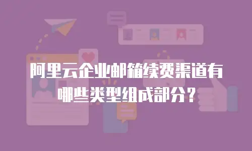 阿里云企业邮箱续费渠道有哪些类型组成部分？