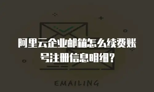 阿里云企业邮箱怎么续费账号注册信息明细？