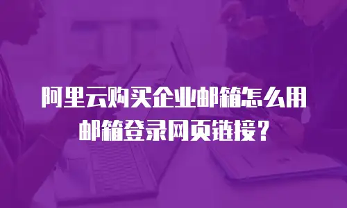 阿里云购买企业邮箱怎么用邮箱登录网页链接？