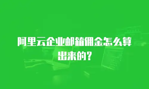 阿里云企业邮箱佣金怎么算出来的？