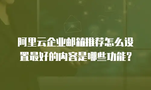 阿里云企业邮箱推荐怎么设置最好的内容是哪些功能？