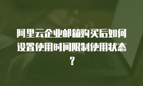 阿里云企业邮箱购买后如何设置使用时间限制使用状态？