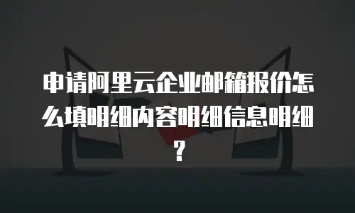 申请阿里云企业邮箱报价怎么填明细内容明细信息明细？