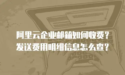 阿里云企业邮箱如何收费?发送费用明细信息怎么查?