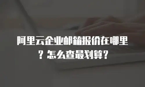 阿里云企业邮箱报价在哪里？怎么查最划算？
