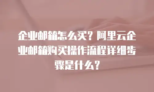 企业邮箱怎么买？阿里云企业邮箱购买操作流程详细步骤是什么？