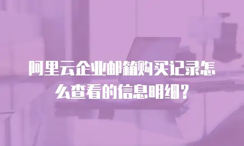 阿里云企业邮箱购买记录怎么查看的信息明细？
