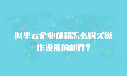 阿里云企业邮箱怎么购买操作设备的邮件?