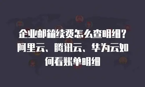 企业邮箱续费怎么查明细？阿里云、腾讯云、华为云如何看账单明细