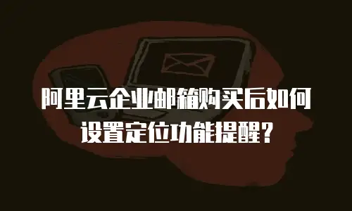 阿里云企业邮箱购买后如何设置定位功能提醒？