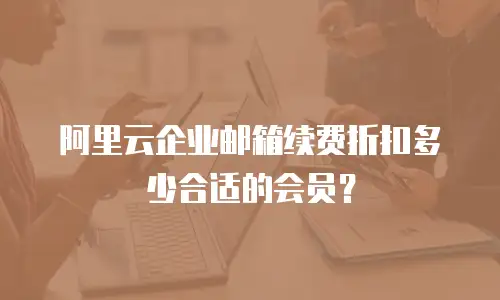 阿里云企业邮箱续费折扣多少合适的会员？