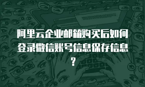 阿里云企业邮箱购买后如何登录微信账号信息保存信息？