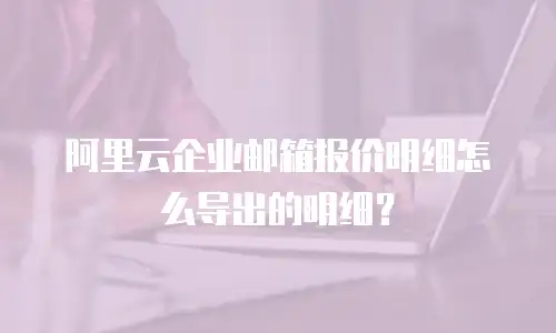 阿里云企业邮箱报价明细怎么导出的明细？