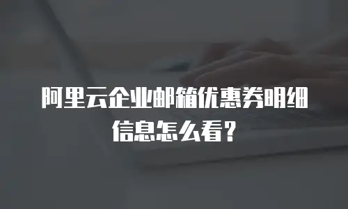 阿里云企业邮箱优惠券明细信息怎么看？