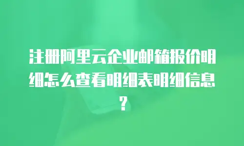 注册阿里云企业邮箱报价明细怎么查看明细表明细信息？