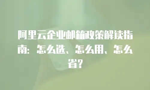 阿里云企业邮箱政策解读指南：怎么选、怎么用、怎么省？