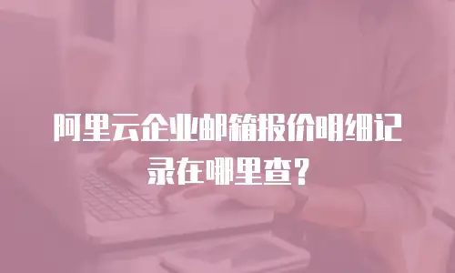 阿里云企业邮箱报价明细记录在哪里查？
