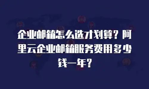 企业邮箱怎么选才划算？阿里云企业邮箱服务费用多少钱一年？