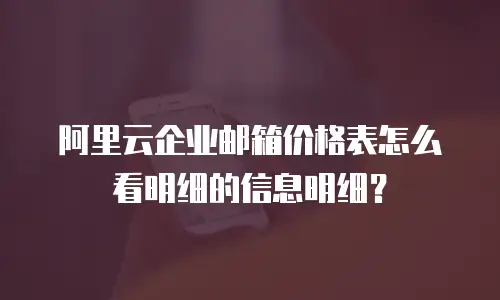 阿里云企业邮箱价格表怎么看明细的信息明细？