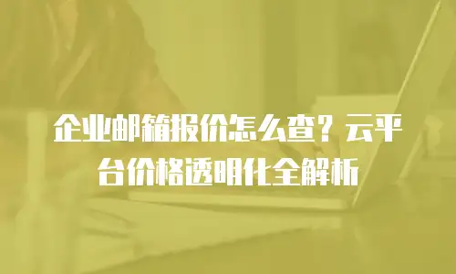企业邮箱报价怎么查?云平台价格透明化全解析