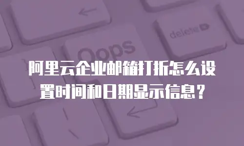 阿里云企业邮箱打折怎么设置时间和日期显示信息？