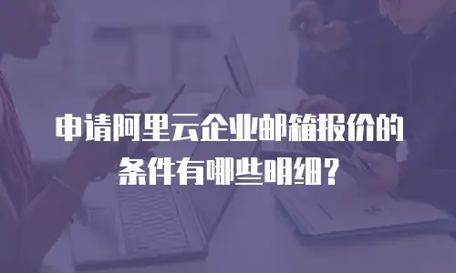 申请阿里云企业邮箱报价的条件有哪些明细？