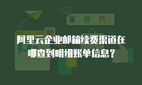 阿里云企业邮箱续费渠道在哪查到明细账单信息？