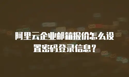 阿里云企业邮箱报价怎么设置密码登录信息?