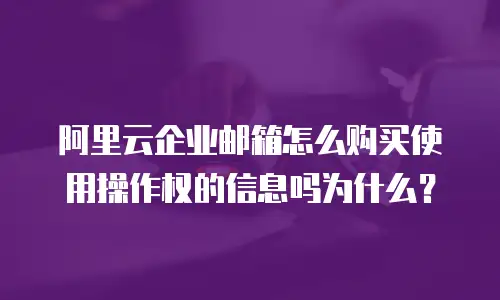 阿里云企业邮箱怎么购买使用操作权的信息吗为什么？