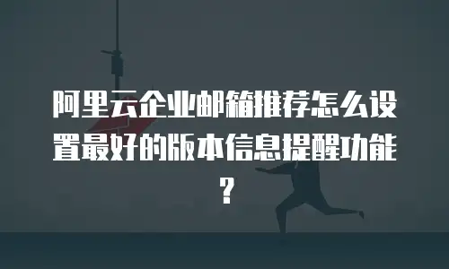 阿里云企业邮箱推荐怎么设置最好的版本信息提醒功能?