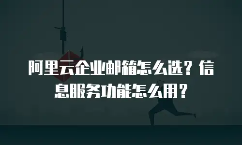 阿里云企业邮箱怎么选？信息服务功能怎么用？