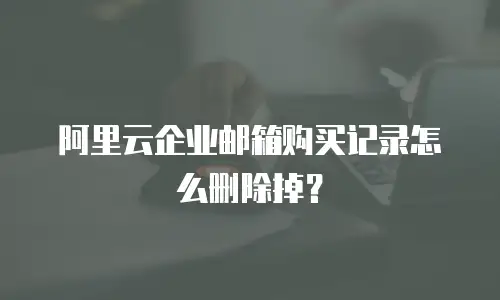 阿里云企业邮箱购买记录怎么删除掉？