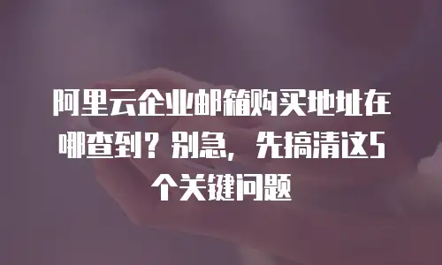 阿里云企业邮箱购买地址在哪查到？别急，先搞清这5个关键问题