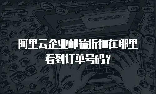 阿里云企业邮箱折扣在哪里看到订单号码？