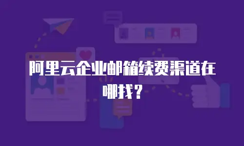 阿里云企业邮箱续费渠道在哪找？