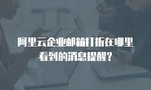 阿里云企业邮箱打折在哪里看到的消息提醒？