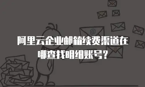 阿里云企业邮箱续费渠道在哪查找明细账号？