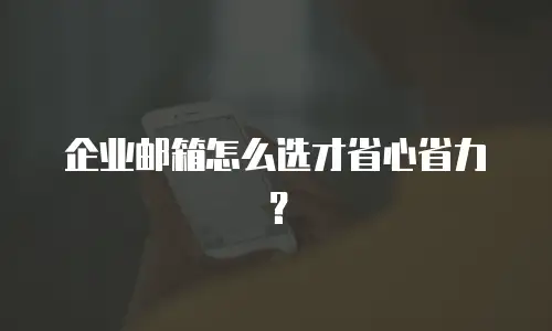 企业邮箱怎么选才省心省力?