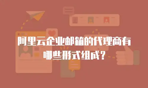 阿里云企业邮箱的代理商有哪些形式组成？