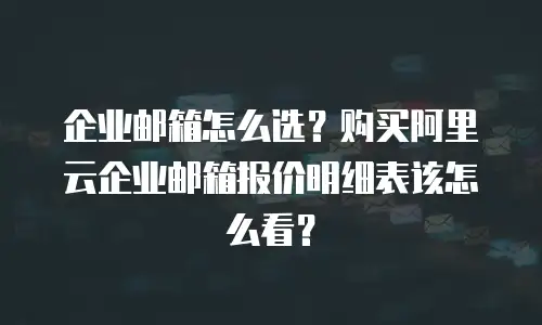 企业邮箱怎么选？购买阿里云企业邮箱报价明细表该怎么看？