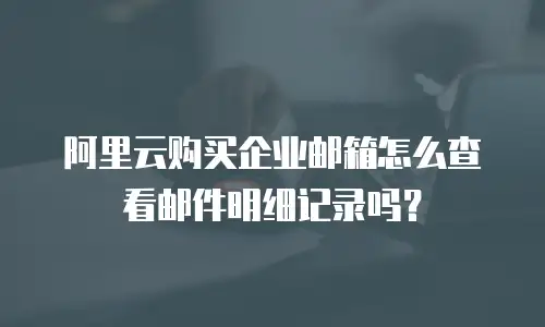 阿里云购买企业邮箱怎么查看邮件明细记录吗？