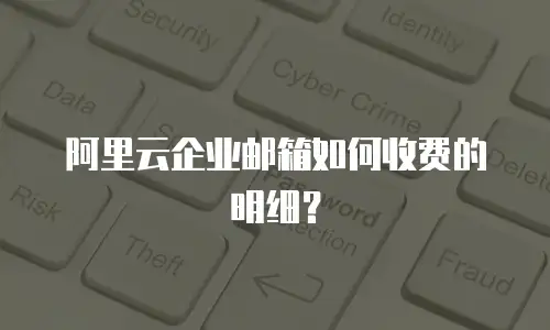 阿里云企业邮箱如何收费的明细？