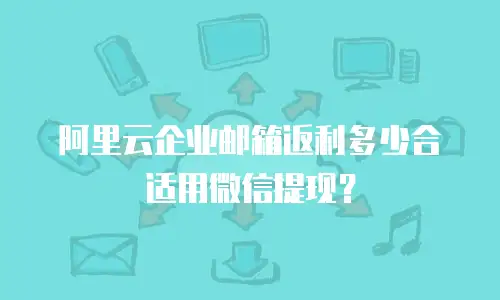 阿里云企业邮箱返利多少合适用微信提现？