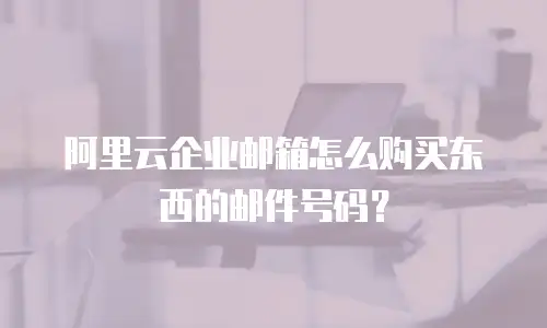 阿里云企业邮箱怎么购买东西的邮件号码？
